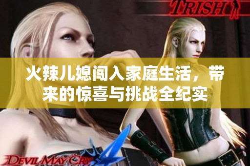 火辣儿媳闯入家庭生活，带来的惊喜与挑战全纪实