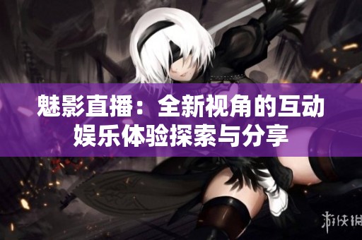 魅影直播：全新视角的互动娱乐体验探索与分享
