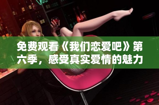 免费观看《我们恋爱吧》第六季，感受真实爱情的魅力与碰撞