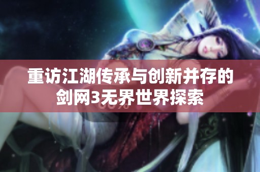 重访江湖传承与创新并存的剑网3无界世界探索