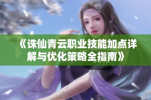 《诛仙青云职业技能加点详解与优化策略全指南》