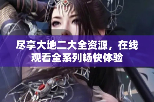 尽享大地二大全资源，在线观看全系列畅快体验