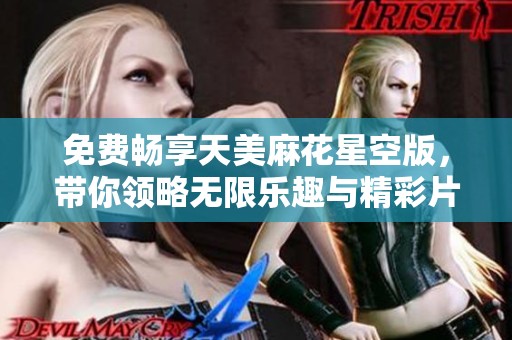免费畅享天美麻花星空版，带你领略无限乐趣与精彩片段