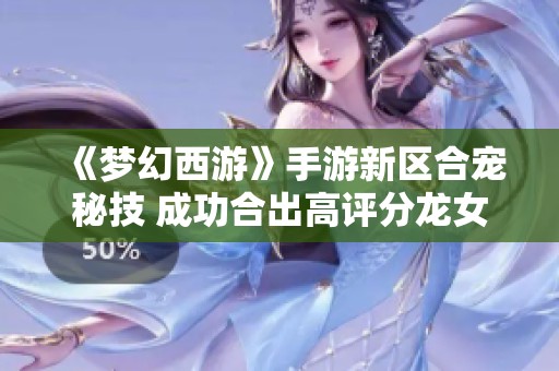 《梦幻西游》手游新区合宠秘技 成功合出高评分龙女
