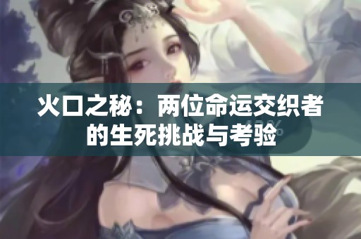 火口之秘：两位命运交织者的生死挑战与考验