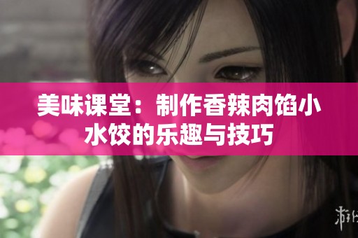 美味课堂：制作香辣肉馅小水饺的乐趣与技巧