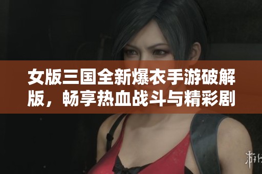 女版三国全新爆衣手游破解版，畅享热血战斗与精彩剧情