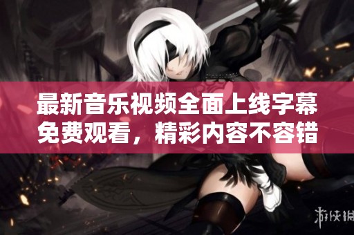 最新音乐视频全面上线字幕免费观看，精彩内容不容错过