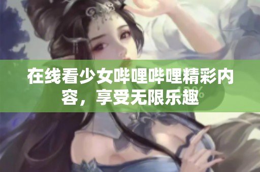 在线看少女哔哩哔哩精彩内容，享受无限乐趣