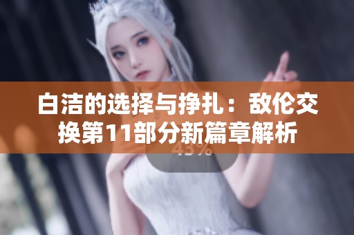 白洁的选择与挣扎：敌伦交换第11部分新篇章解析