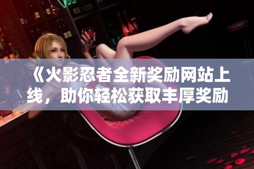 《火影忍者全新奖励网站上线，助你轻松获取丰厚奖励》