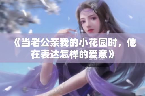 《当老公亲我的小花园时，他在表达怎样的爱意》