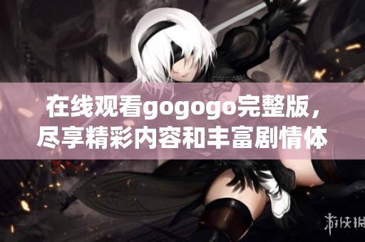 在线观看gogogo完整版，尽享精彩内容和丰富剧情体验