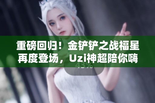 重磅回归！金铲铲之战福星再度登场，Uzi神超陪你嗨翻天！