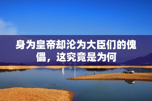 身为皇帝却沦为大臣们的傀儡，这究竟是为何