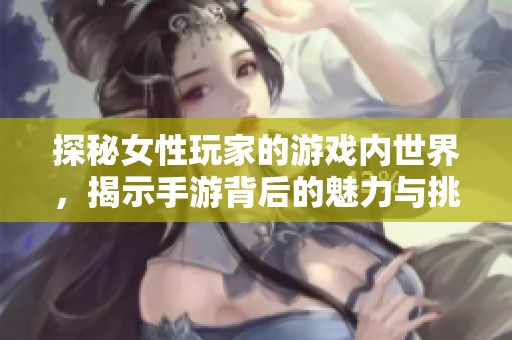 探秘女性玩家的游戏内世界，揭示手游背后的魅力与挑战