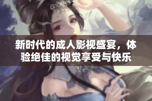 新时代的成人影视盛宴，体验绝佳的视觉享受与快乐