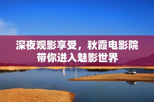 深夜观影享受，秋霞电影院带你进入魅影世界