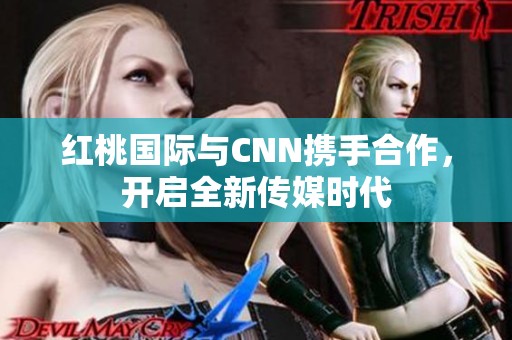 红桃国际与CNN携手合作，开启全新传媒时代