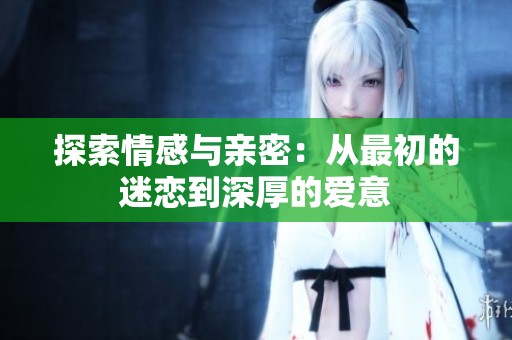探索情感与亲密：从最初的迷恋到深厚的爱意