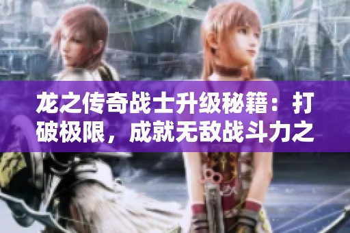 龙之传奇战士升级秘籍：打破极限，成就无敌战斗力之路
