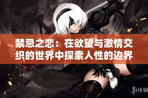 禁忌之恋：在欲望与激情交织的世界中探索人性的边界