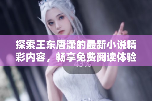 探索王东唐潇的最新小说精彩内容，畅享免费阅读体验