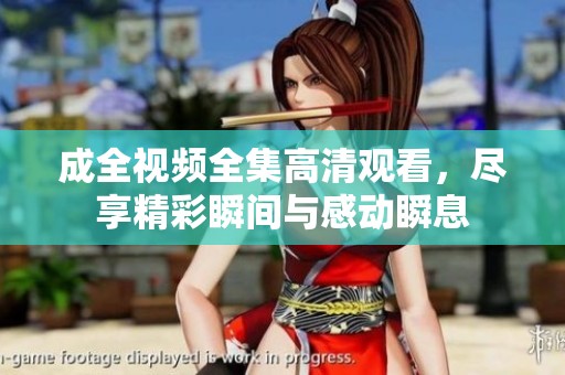 成全视频全集高清观看，尽享精彩瞬间与感动瞬息