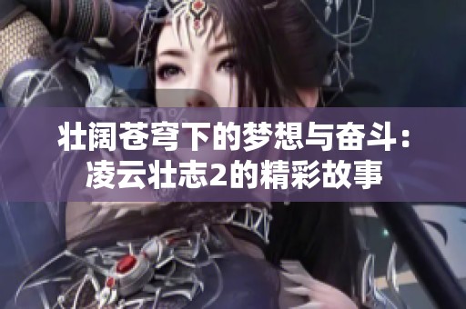壮阔苍穹下的梦想与奋斗：凌云壮志2的精彩故事