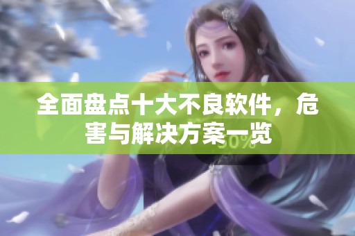 全面盘点十大不良软件，危害与解决方案一览