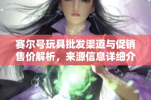 赛尔号玩具批发渠道与促销售价解析，来源信息详细介绍