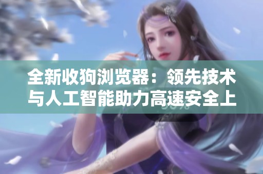 全新收狗浏览器：领先技术与人工智能助力高速安全上网体验
