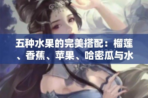 五种水果的完美搭配：榴莲、香蕉、苹果、哈密瓜与水蜜桃的美味奇遇
