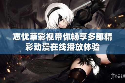 忘忧草影视带你畅享多部精彩动漫在线播放体验