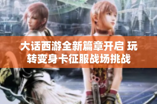 大话西游全新篇章开启 玩转变身卡征服战场挑战