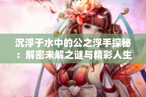 沉浮于水中的公之浮手探秘：解密未解之谜与精彩人生