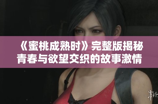 《蜜桃成熟时》完整版揭秘青春与欲望交织的故事激情
