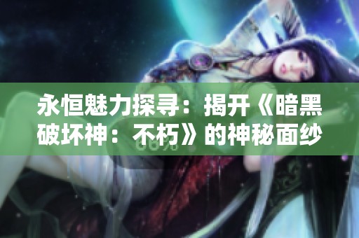 永恒魅力探寻：揭开《暗黑破坏神：不朽》的神秘面纱