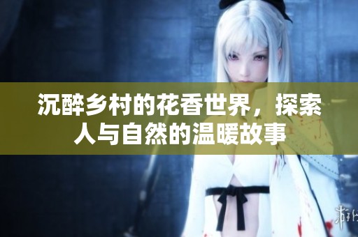 沉醉乡村的花香世界，探索人与自然的温暖故事