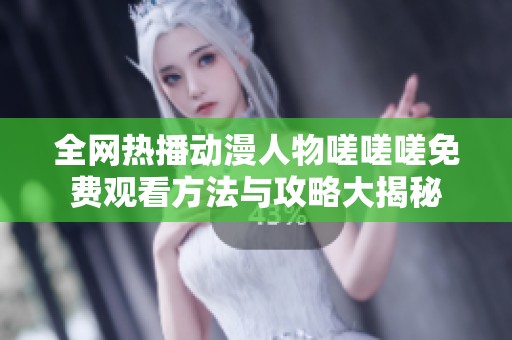 全网热播动漫人物嗟嗟嗟免费观看方法与攻略大揭秘