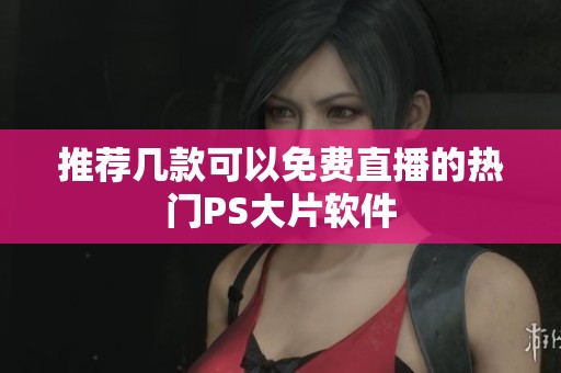 推荐几款可以免费直播的热门PS大片软件