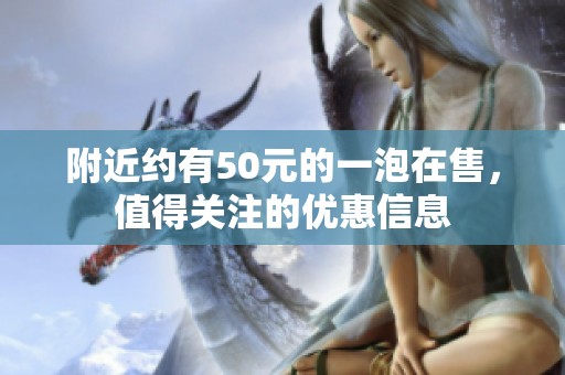 附近约有50元的一泡在售，值得关注的优惠信息