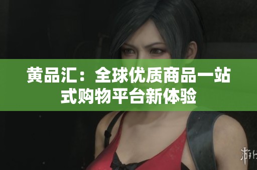 黄品汇：全球优质商品一站式购物平台新体验