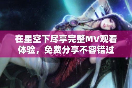 在星空下尽享完整MV观看体验，免费分享不容错过