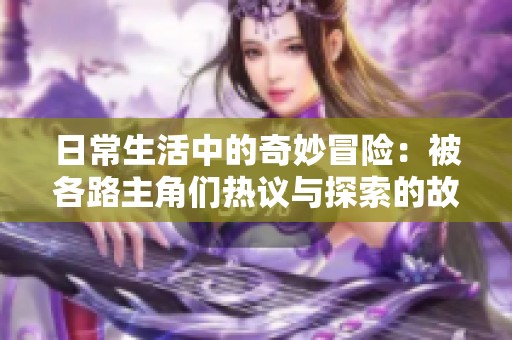 日常生活中的奇妙冒险：被各路主角们热议与探索的故事