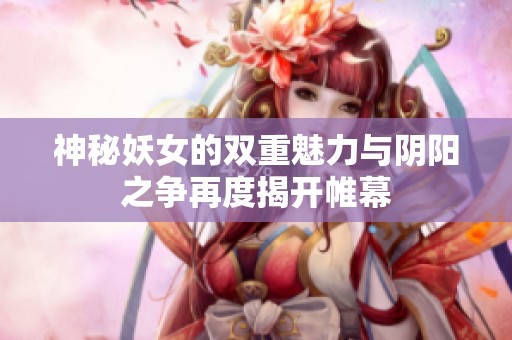 神秘妖女的双重魅力与阴阳之争再度揭开帷幕