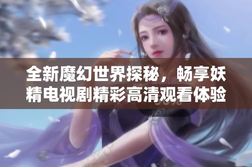 全新魔幻世界探秘，畅享妖精电视剧精彩高清观看体验
