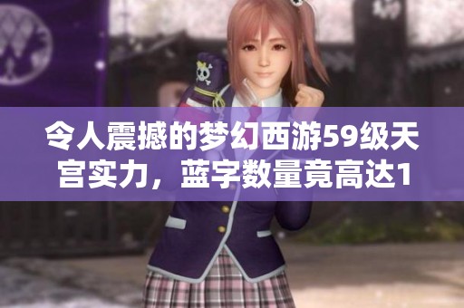 令人震撼的梦幻西游59级天宫实力，蓝字数量竟高达19个!