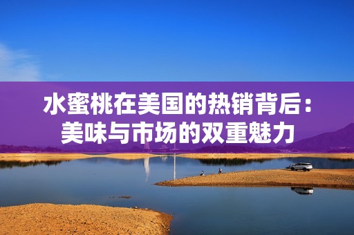 水蜜桃在美国的热销背后：美味与市场的双重魅力