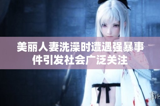 美丽人妻洗澡时遭遇强暴事件引发社会广泛关注